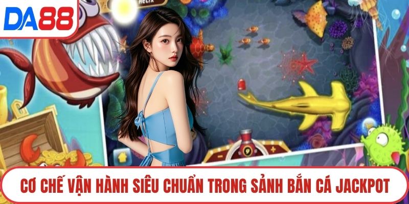 Cơ chế vận hành siêu chuẩn trong sảnh bắn cá Jackpot