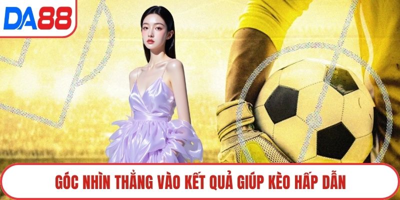 Góc nhìn thẳng vào kết quả giúp kèo hấp dẫn